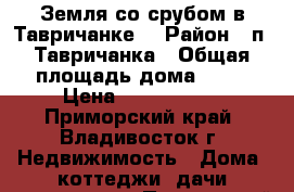 Земля со срубом в Тавричанке. › Район ­ п. Тавричанка › Общая площадь дома ­ 50 › Цена ­ 1 250 000 - Приморский край, Владивосток г. Недвижимость » Дома, коттеджи, дачи продажа   . Приморский край,Владивосток г.